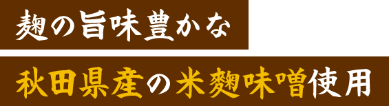 麹の旨味豊かな秋田県産の米麴味噌使用