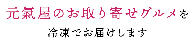 元氣屋のお取り寄せグルメを 冷凍でお届けします