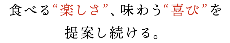 食べる“楽しさ”、味わう“喜び”を提案し続ける。