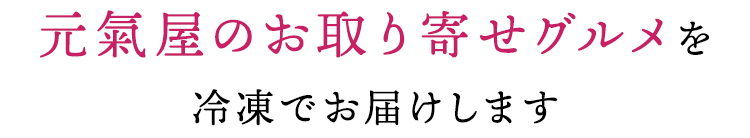 元氣屋のお取り寄せグルメを 冷凍でお届けします